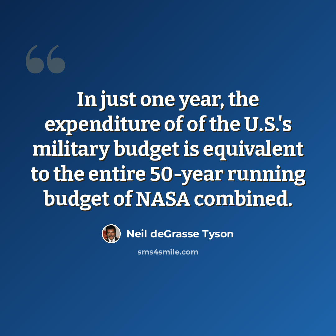 “In just one year, the expenditure of of the U.S.'s military budget is equivalent to the entire 50-year running budget of NASA combined.” quote by Neil deGrasse Tyson