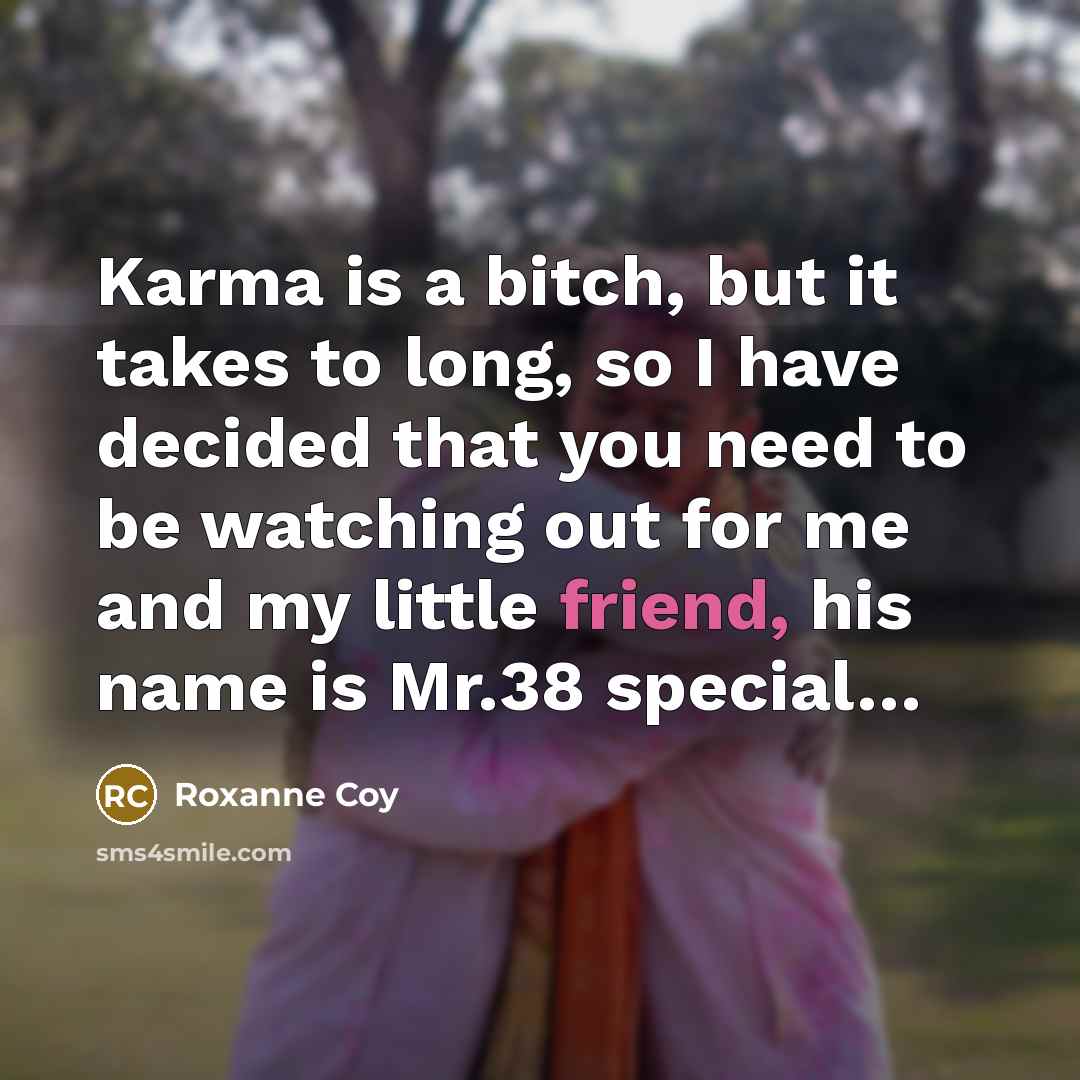 “Karma is a bitch, but it takes to long, so I have decided that you need to be watching out for me and my little friend, his name is Mr.38 special…” quote by Roxanne Coy
