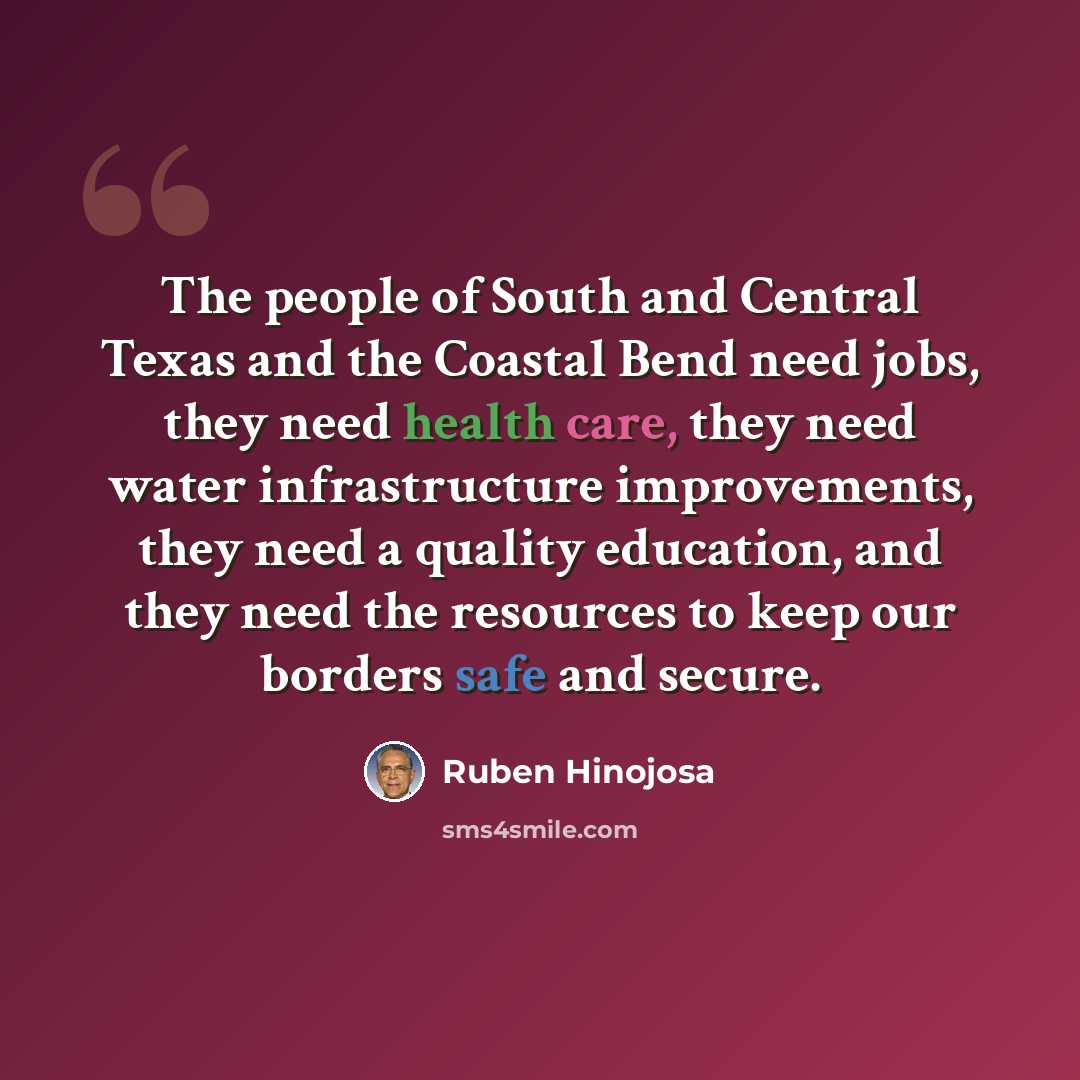 “The people of South and Central Texas and the Coastal Bend need jobs, they need health care, they need water infrastructure improvements, they need a quality education, and they need the resources to keep our borders safe and secure.” quote by Ruben Hinojosa