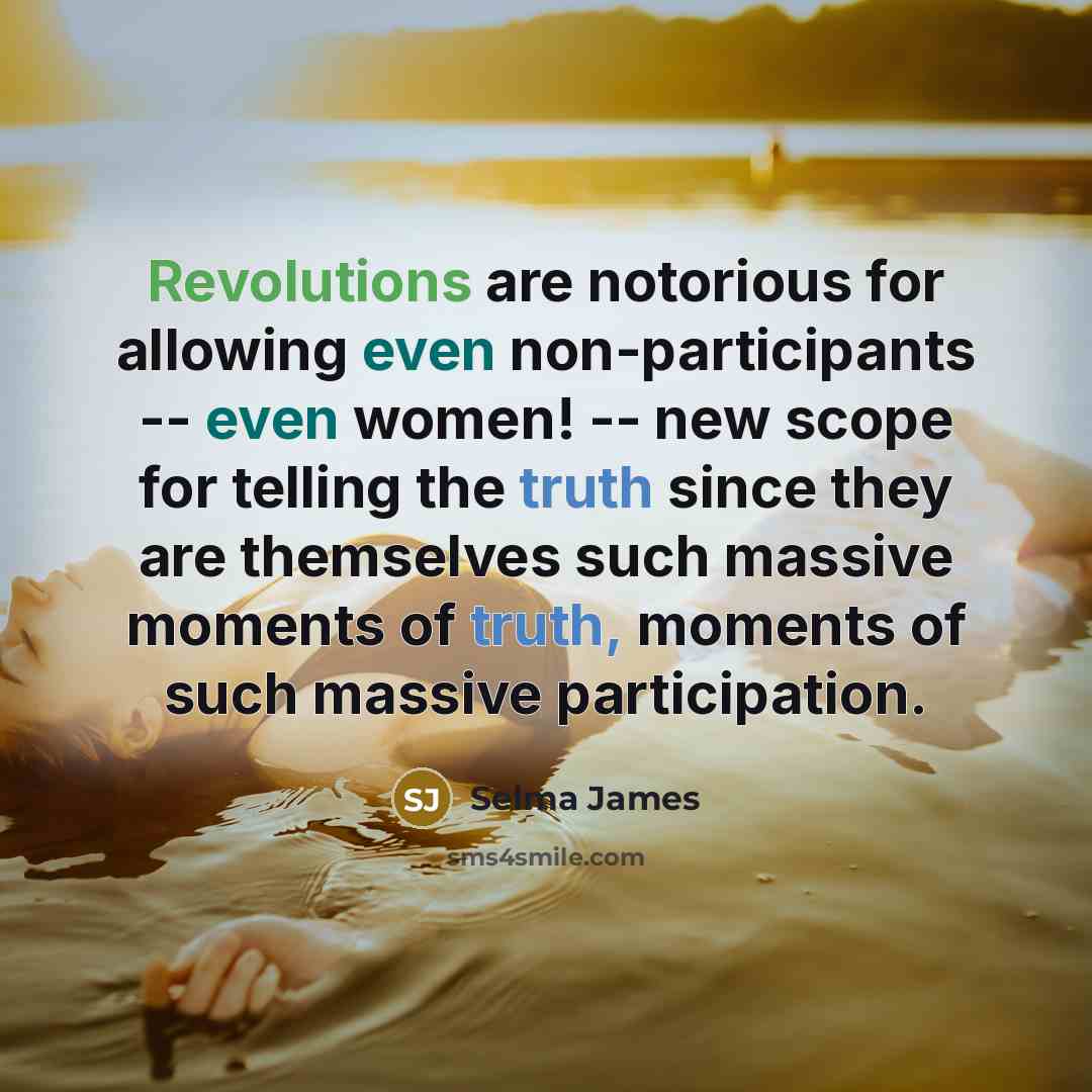 “Revolutions are notorious for allowing even non-participants -- even women! -- new scope for telling the truth since they are themselves such massive moments of truth, moments of such massive participation.” quote by Selma James