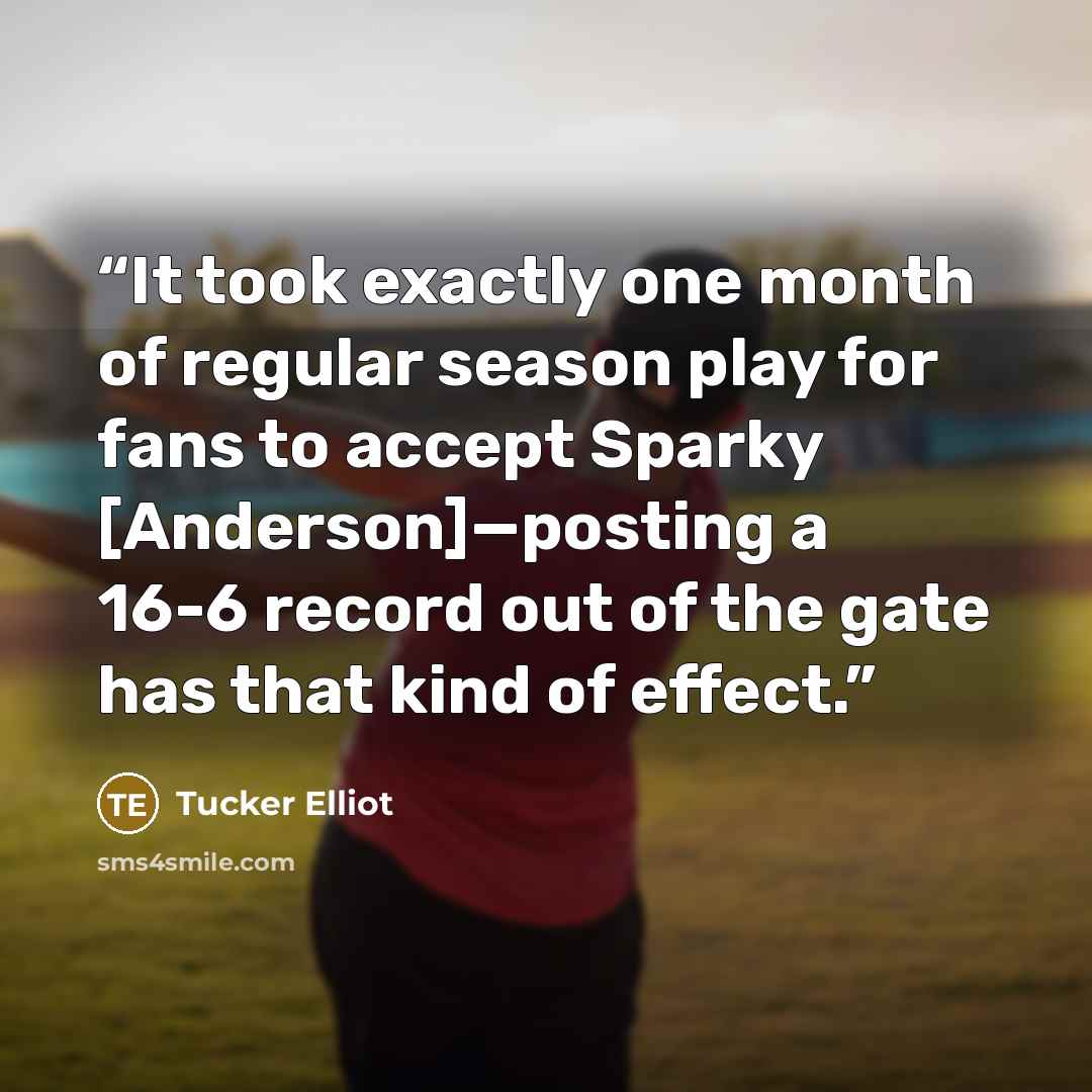 “It took exactly one month of regular season play for fans to accept Sparky [Anderson]—posting a 16-6 record out of the gate has that kind of effect.” quote by Tucker Elliot