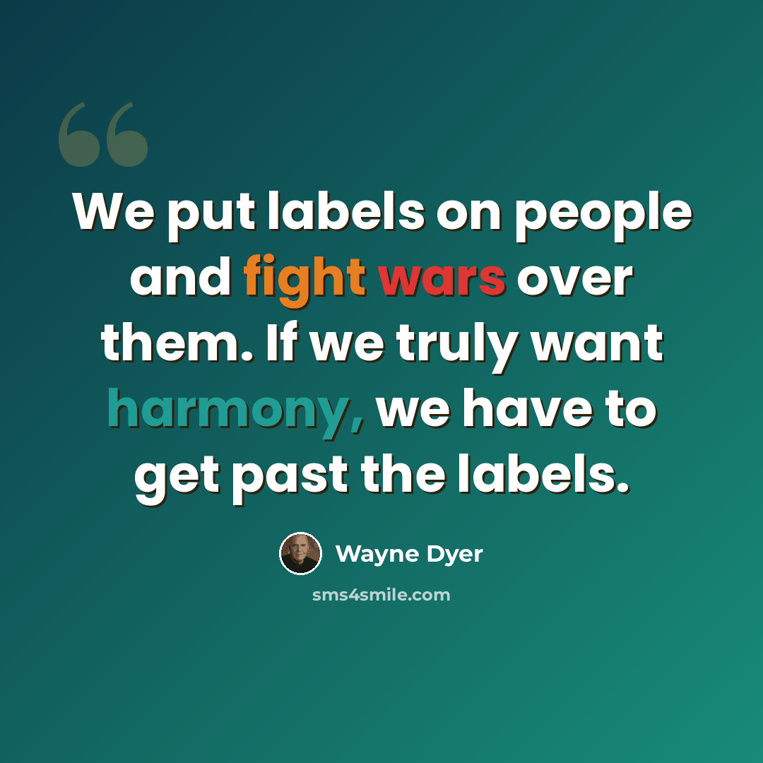 “We put labels on people and fight wars over them. If we truly want harmony, we have to get past the labels.” quote by Wayne Dyer
