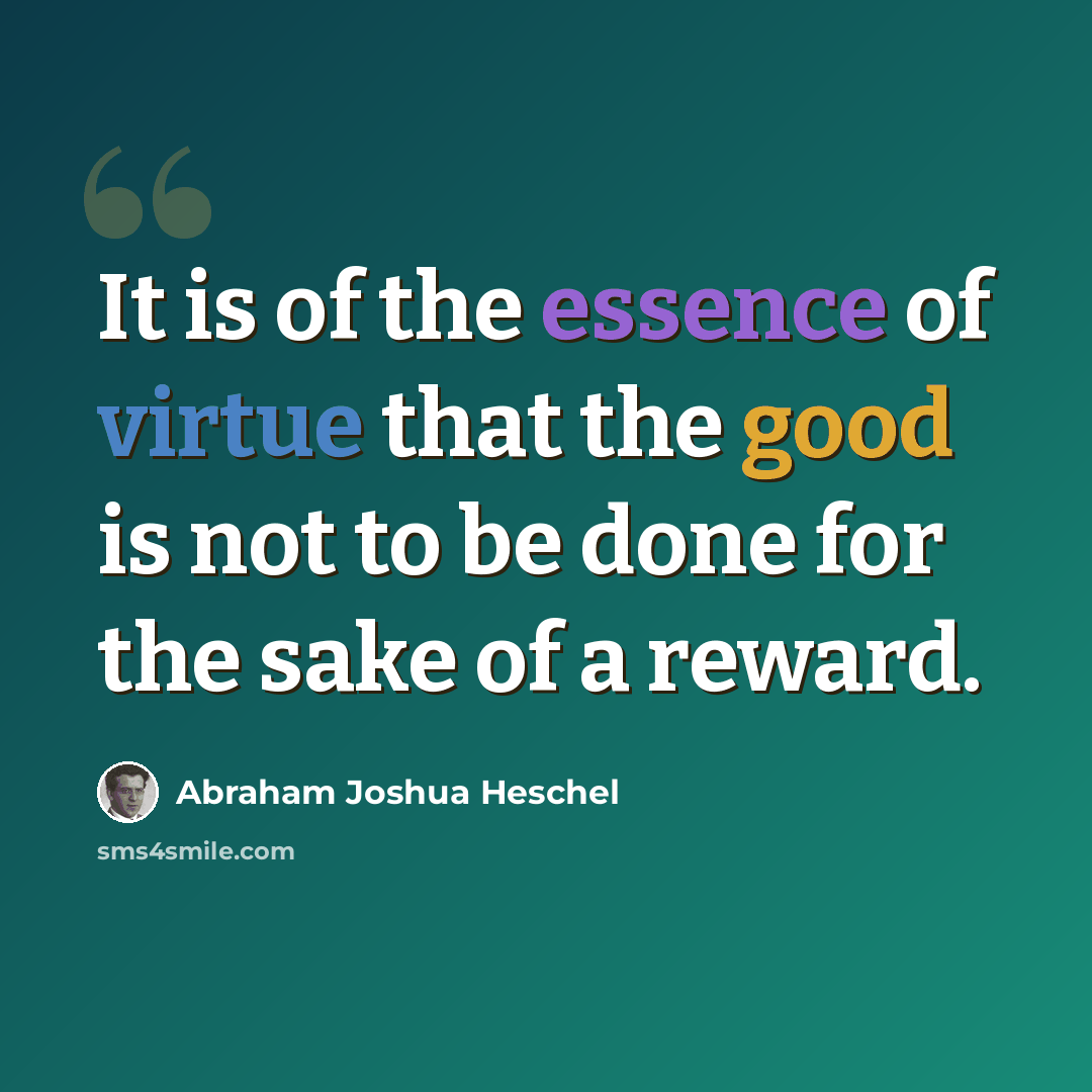 “It is of the essence of virtue that the good is not to be done for the sake of a reward.” quote by Abraham Joshua Heschel