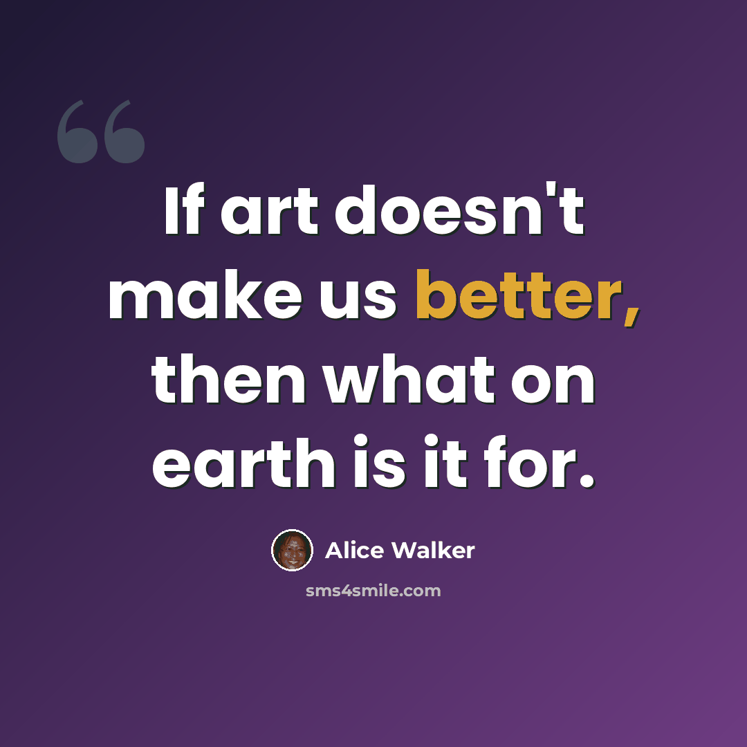 “If art doesn't make us better, then what on earth is it for.” quote by Alice Walker