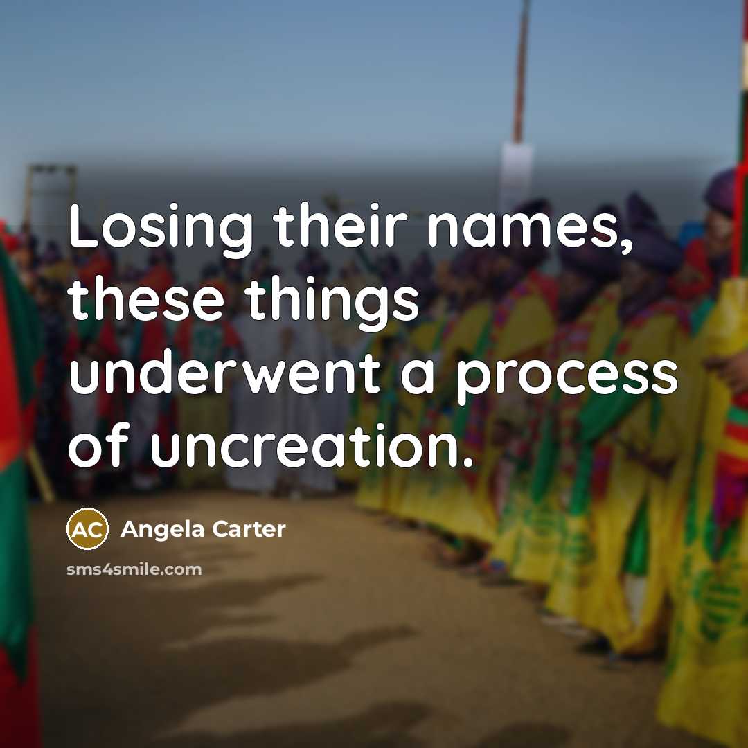 “Losing their names, these things underwent a process of uncreation.” quote by Angela Carter