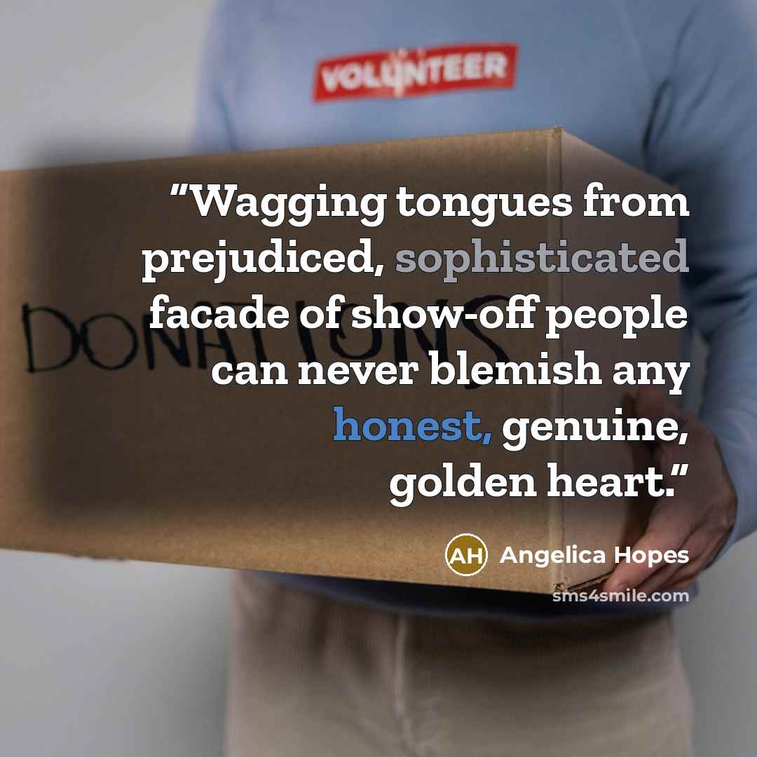 “Wagging tongues from prejudiced, sophisticated facade of show-off people can never blemish any honest, genuine, golden heart.” quote by Angelica Hopes