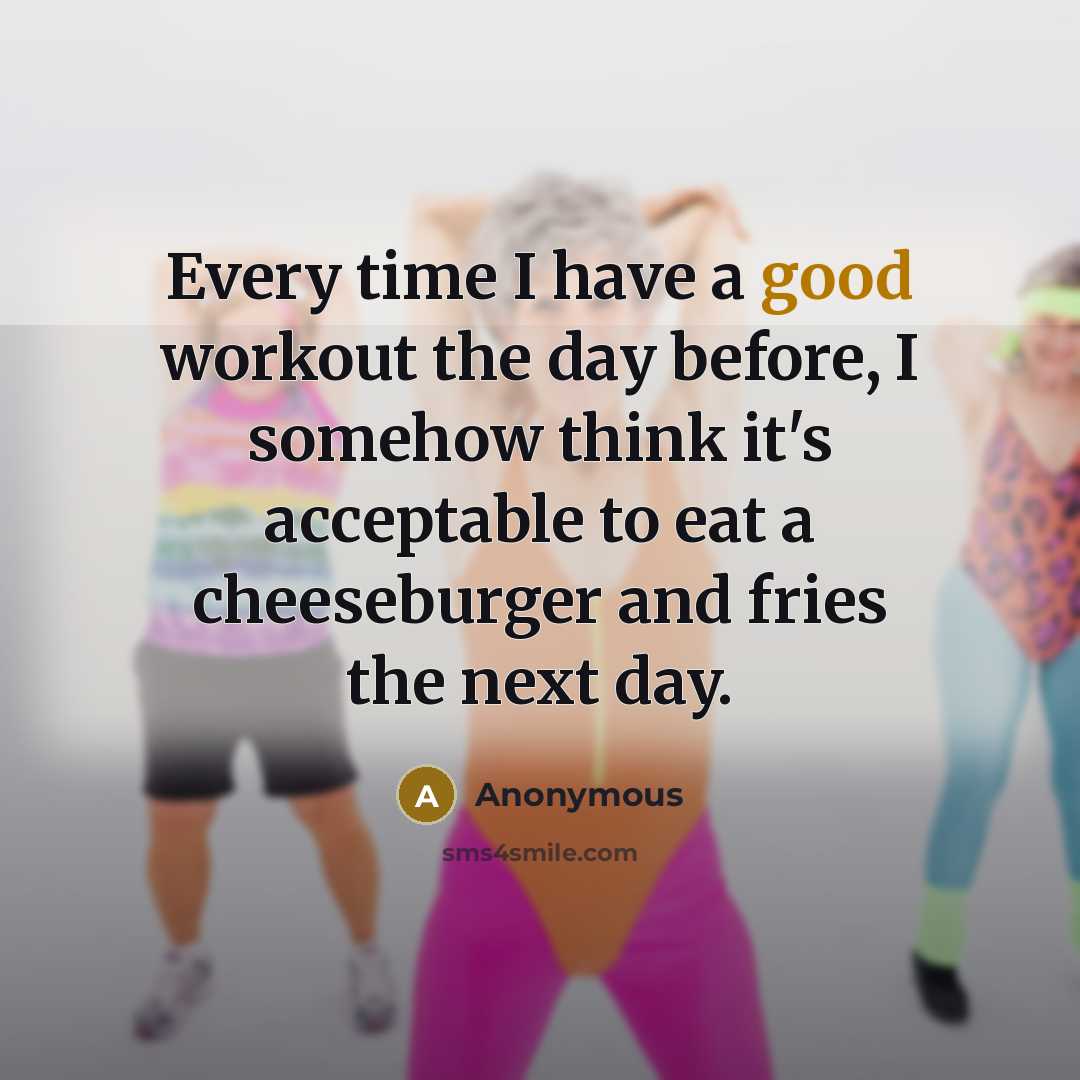 “Every time I have a good workout the day before, I somehow think it's acceptable to eat a cheeseburger and fries the next day.” quote by Anonymous