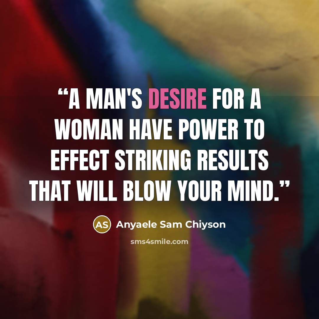 “A man's desire for a woman have power to effect striking results that will blow your mind.” quote by Anyaele Sam Chiyson