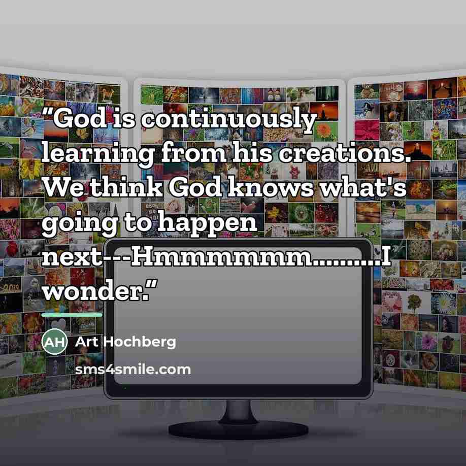 “God is continuously learning from his creations. We think God knows what's going to happen next---Hmmmmmm…..I wonder.” quote by Art Hochberg