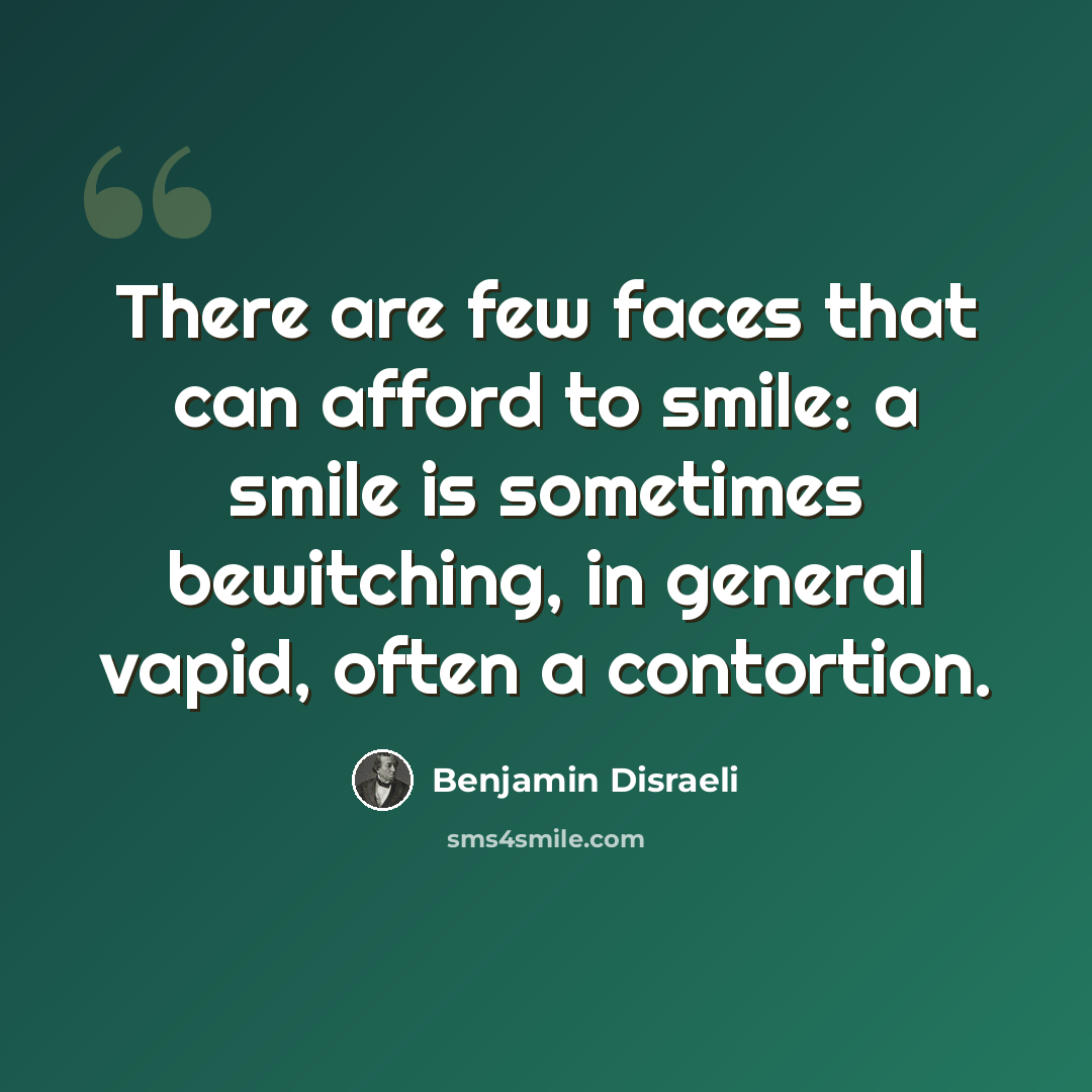 “There are few faces that can afford to smile: a smile is sometimes bewitching, in general vapid, often a contortion.” quote by Benjamin Disraeli