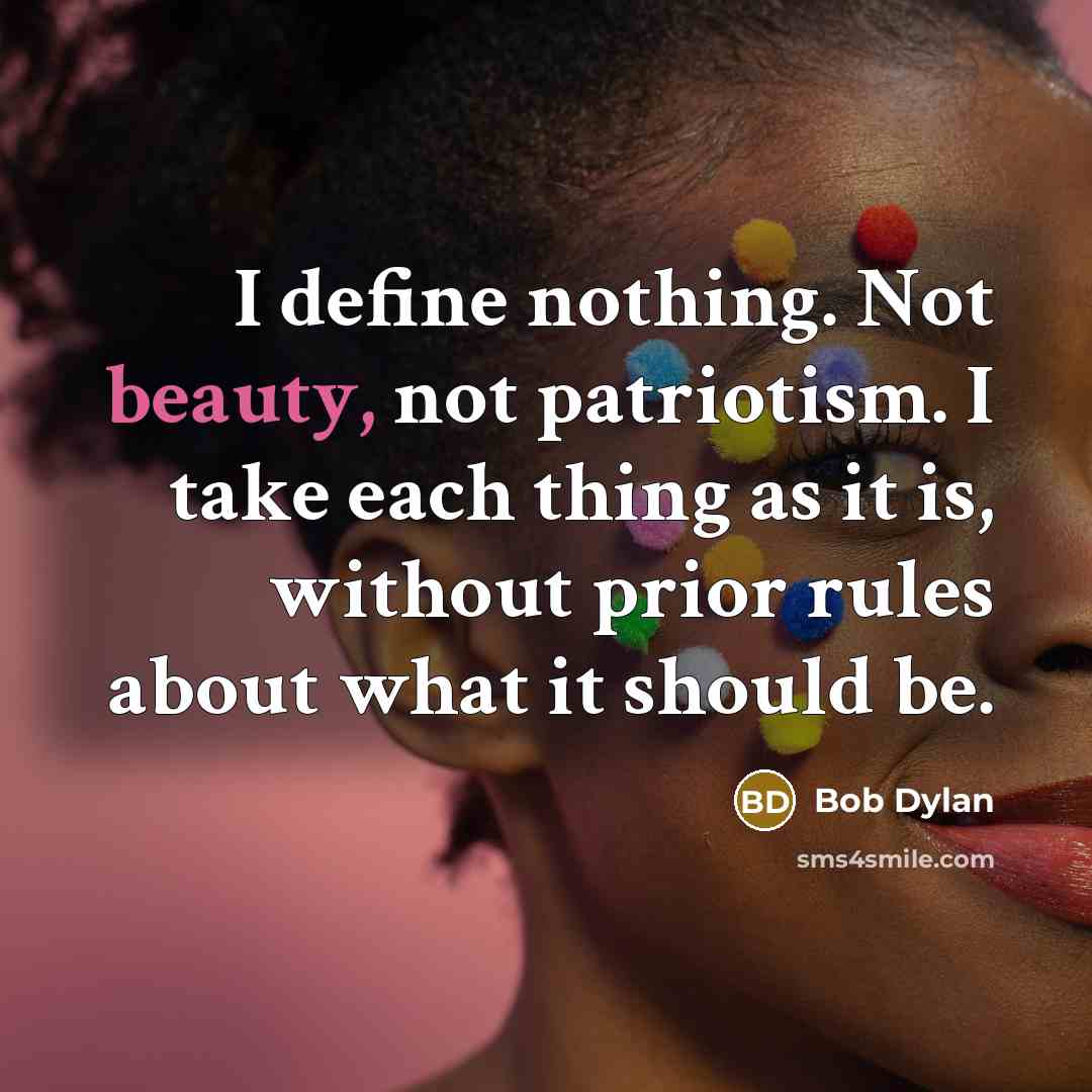 “I define nothing. Not beauty, not patriotism. I take each thing as it is, without prior rules about what it should be.” quote by Bob Dylan