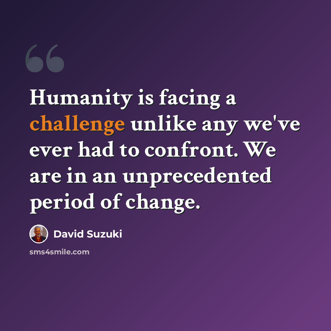 “Humanity is facing a challenge unlike any we've ever had to confront. We are in an unprecedented period of change.” quote by David Suzuki