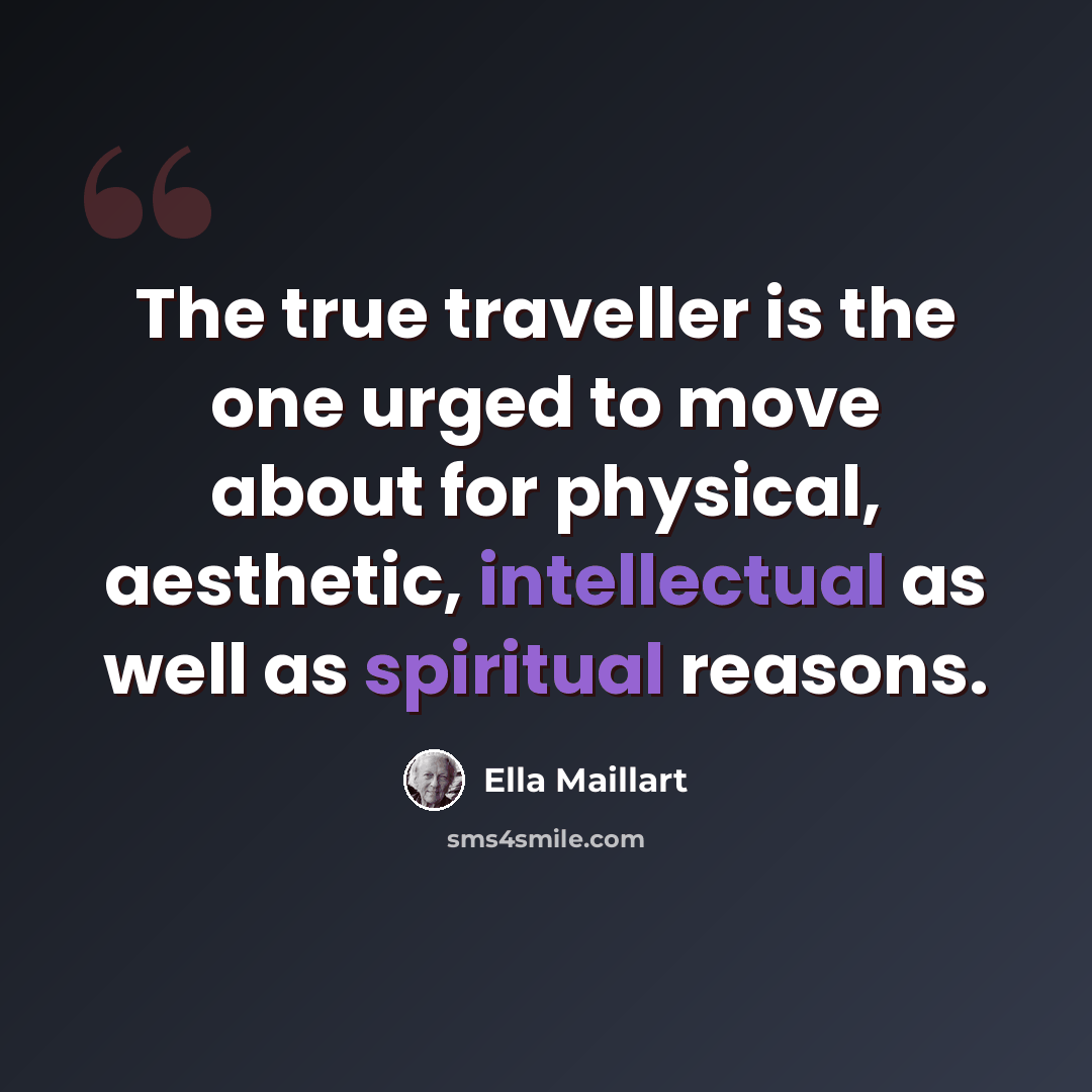 “The true traveller is the one urged to move about for physical, aesthetic, intellectual as well as spiritual reasons.” quote by Ella Maillart