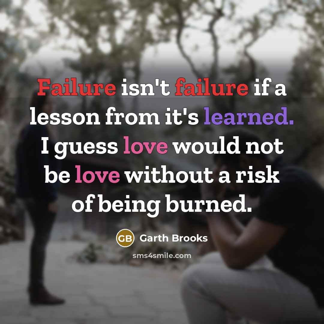 “Failure isn't failure if a lesson from it's learned. I guess love would not be love without a risk of being burned.” quote by Garth Brooks