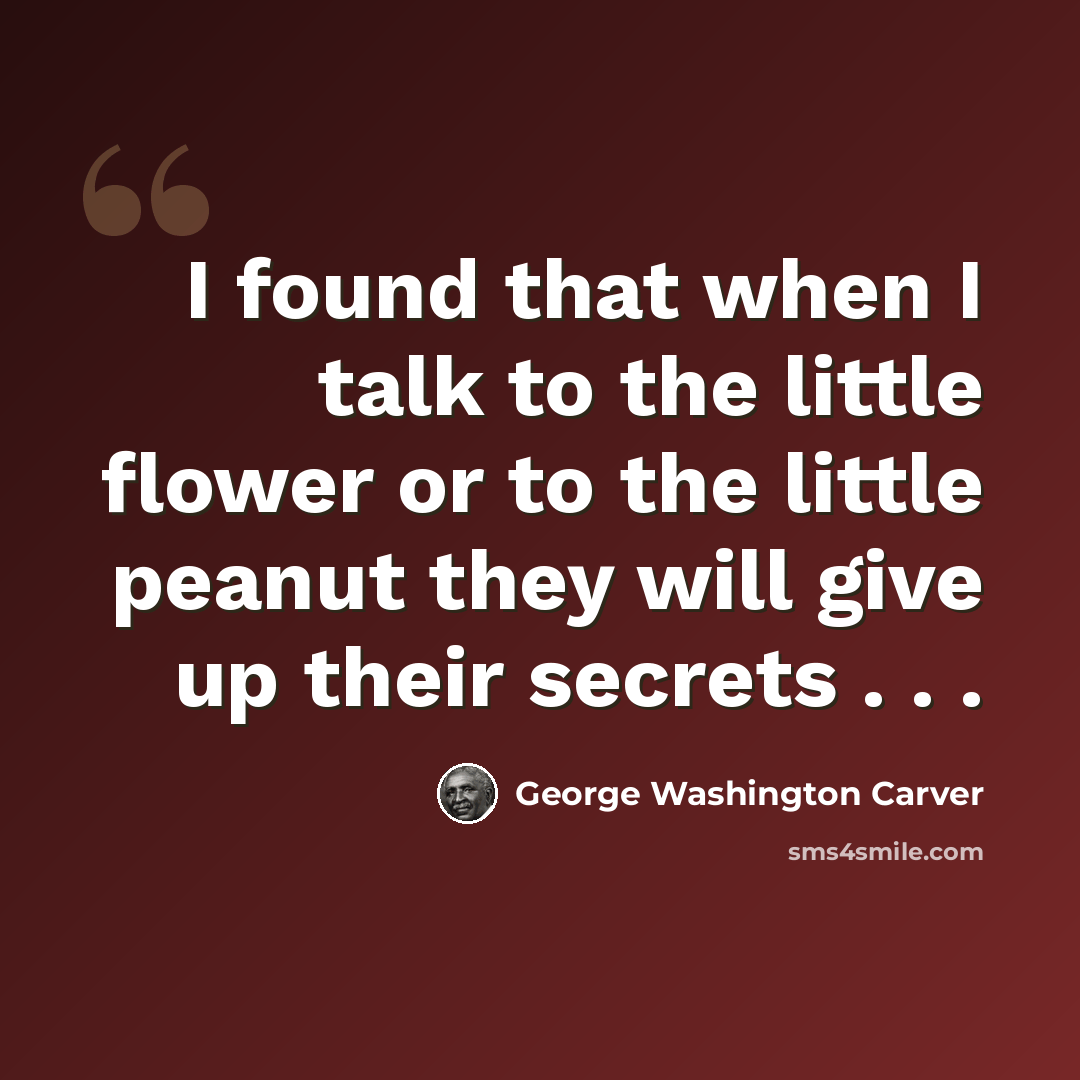 “I found that when I talk to the little flower or to the little peanut they will give up their secrets . . .” quote by George Washington Carver