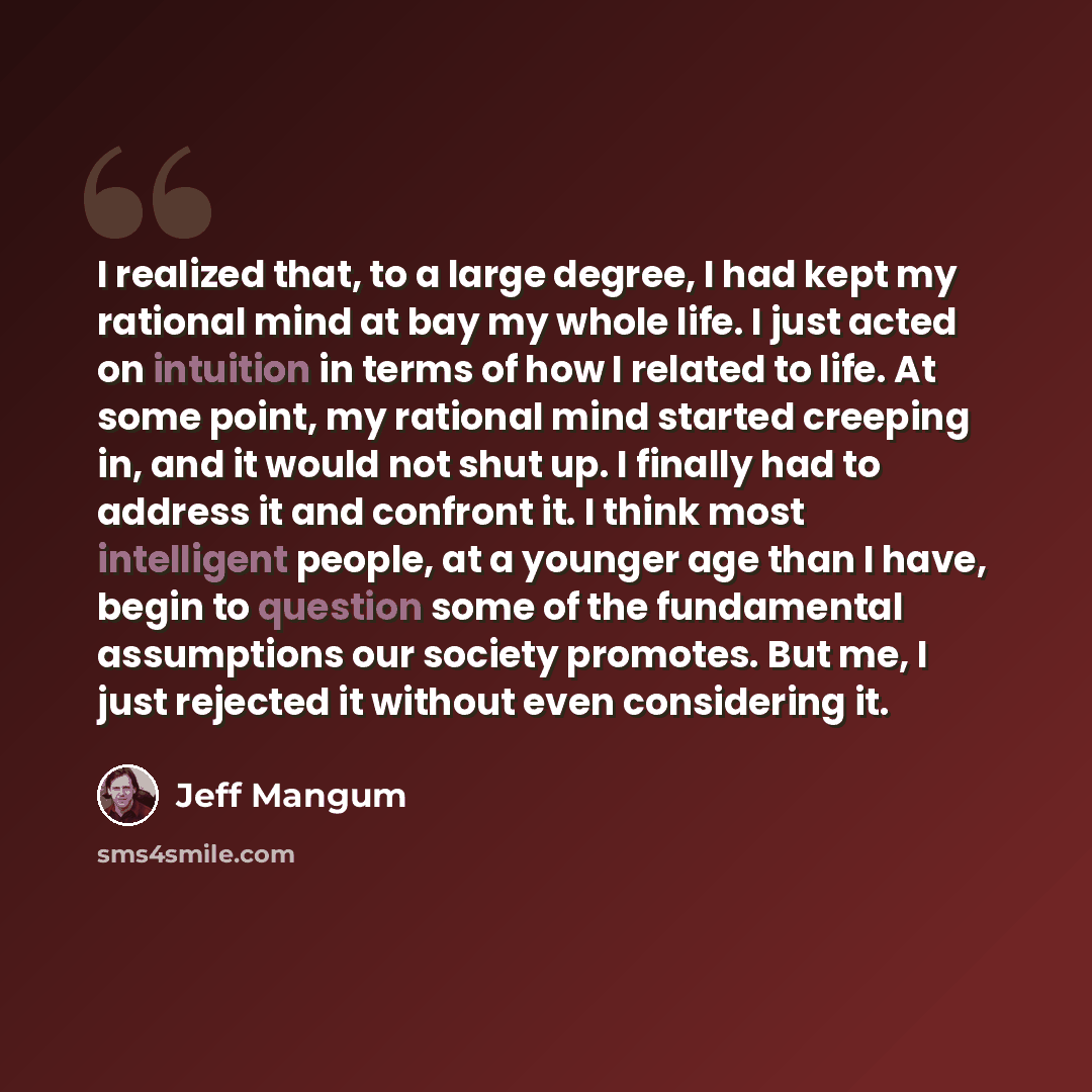 “I realized that, to a large degree, I had kept my rational mind at bay my whole life. I just acted on intuition in terms of how I related to life. At some point, my rational mind started creeping in, and it would not shut up. I finally had to address it and confront it. I think most intelligent…” quote by Jeff Mangum