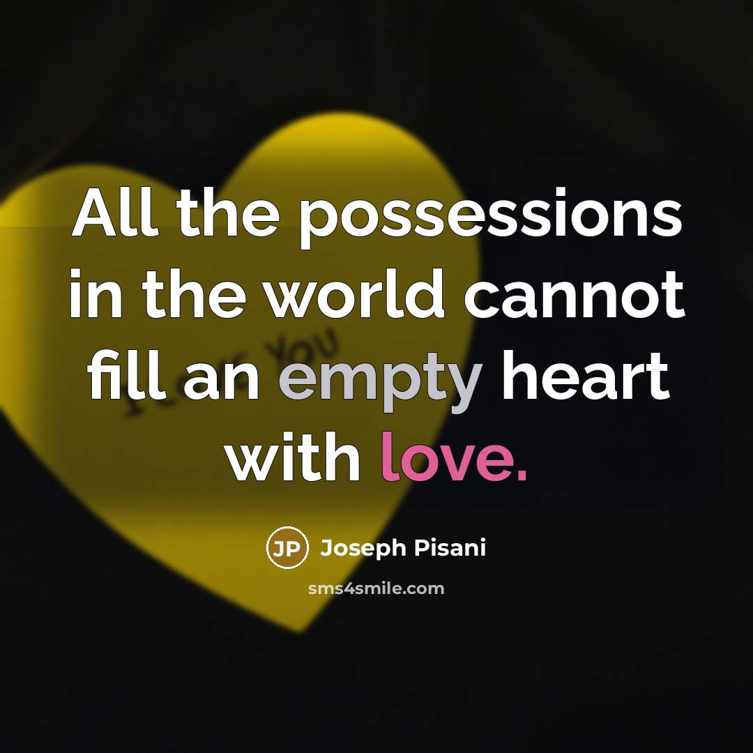 “All the possessions in the world cannot fill an empty heart with love.” quote by Joseph Pisani