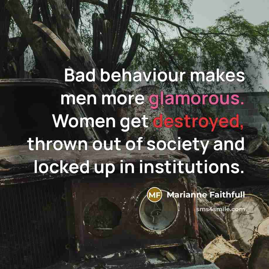 “Bad behaviour makes men more glamorous. Women get destroyed, thrown out of society and locked up in institutions.” quote by Marianne Faithfull
