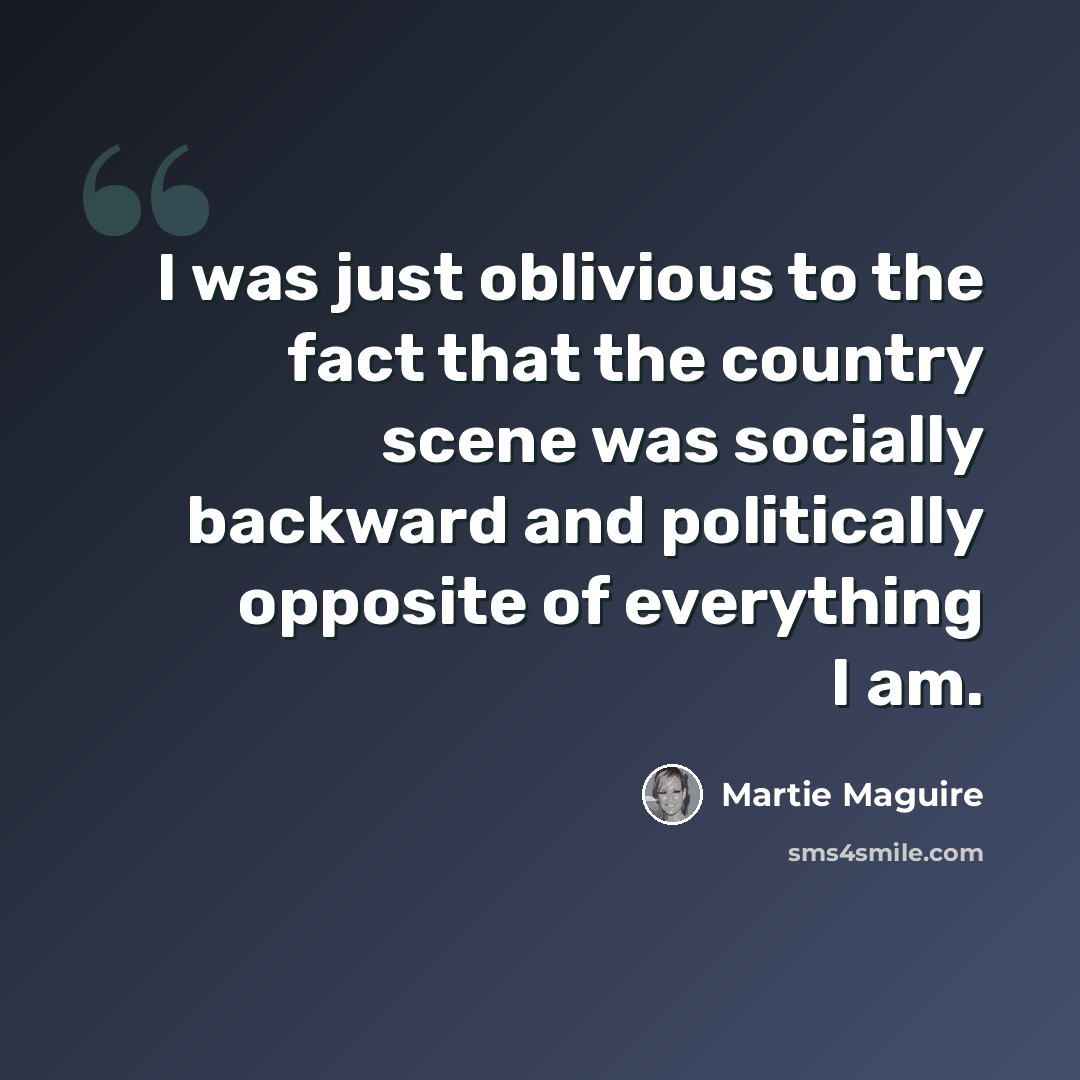 “I was just oblivious to the fact that the country scene was socially backward and politically opposite of everything I am.” quote by Martie Maguire