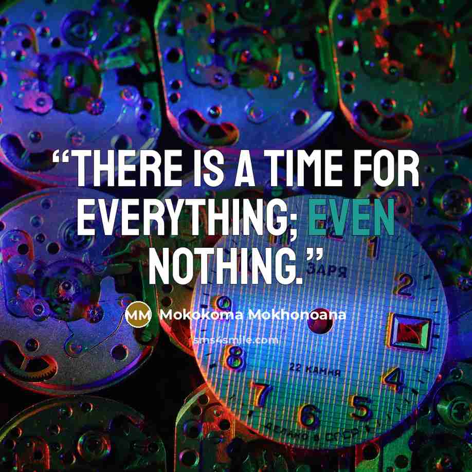 “There is a time for everything; even nothing.” quote by Mokokoma Mokhonoana