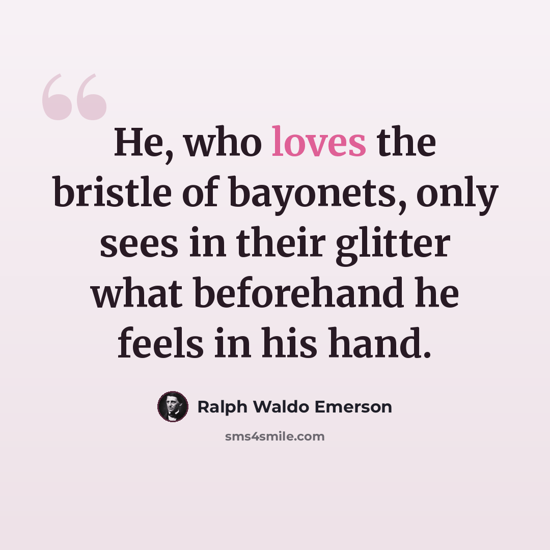 “He, who loves the bristle of bayonets, only sees in their glitter what beforehand he feels in his hand.” quote by Ralph Waldo Emerson