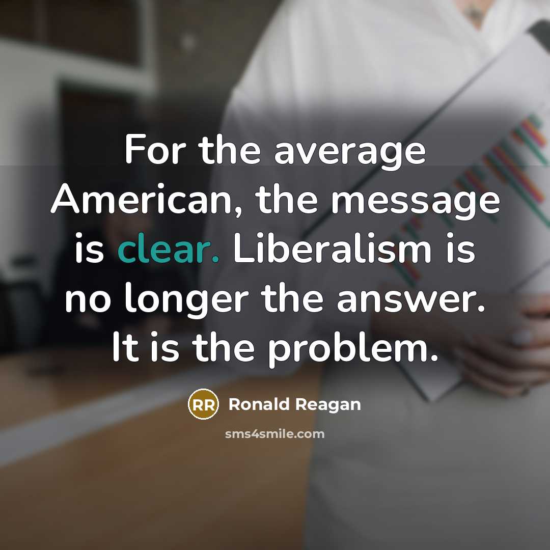 “For the average American, the message is clear. Liberalism is no longer the answer. It is the problem.” quote by Ronald Reagan