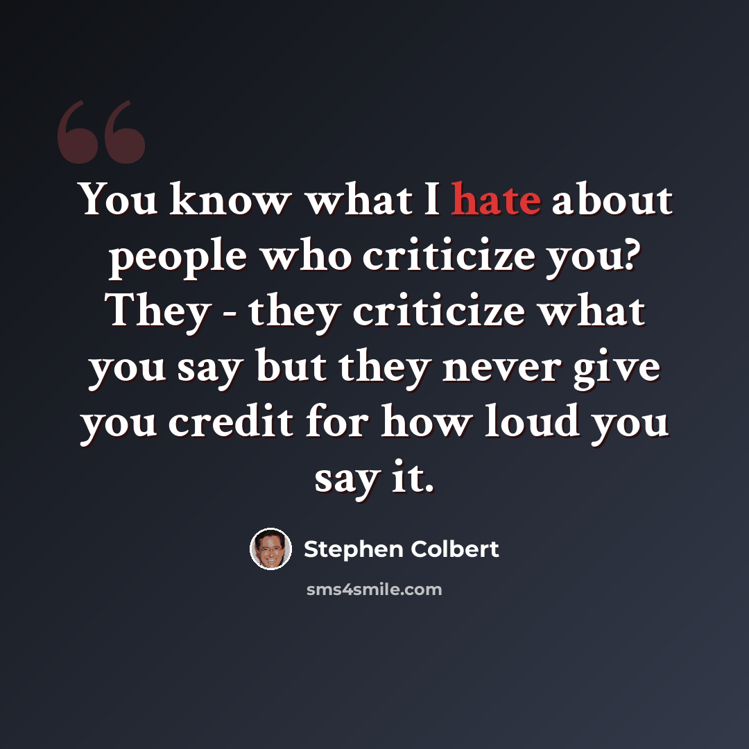“You know what I hate about people who criticize you? They - they criticize what you say but they never give you credit for how loud you say it.” quote by Stephen Colbert