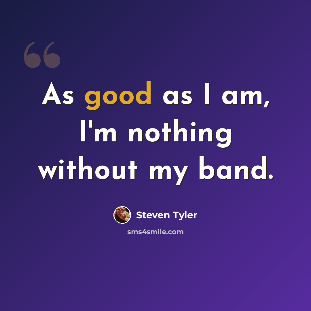 “As good as I am, I'm nothing without my band.” quote by Steven Tyler