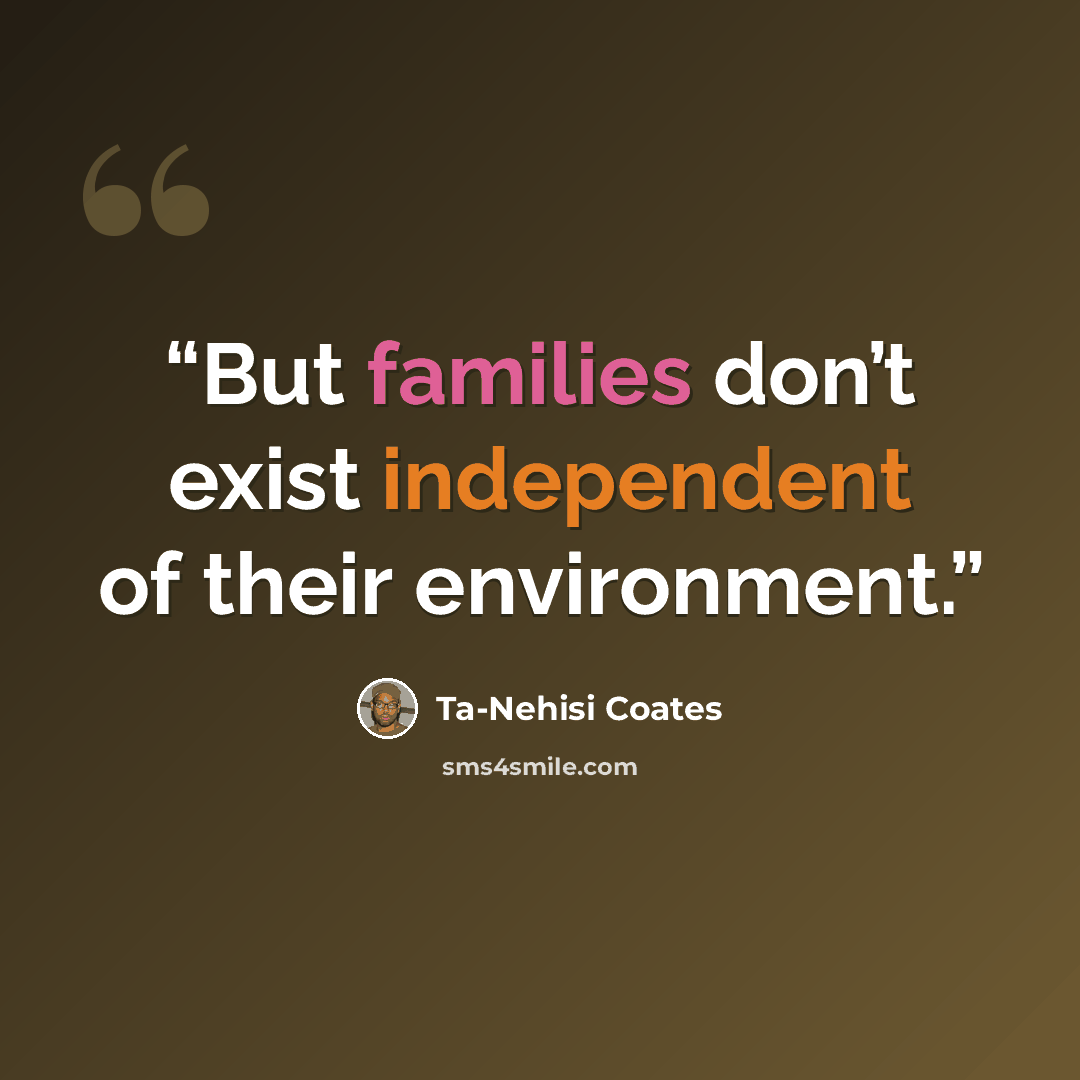 “But families don’t exist independent of their environment.” quote by Ta-Nehisi Coates