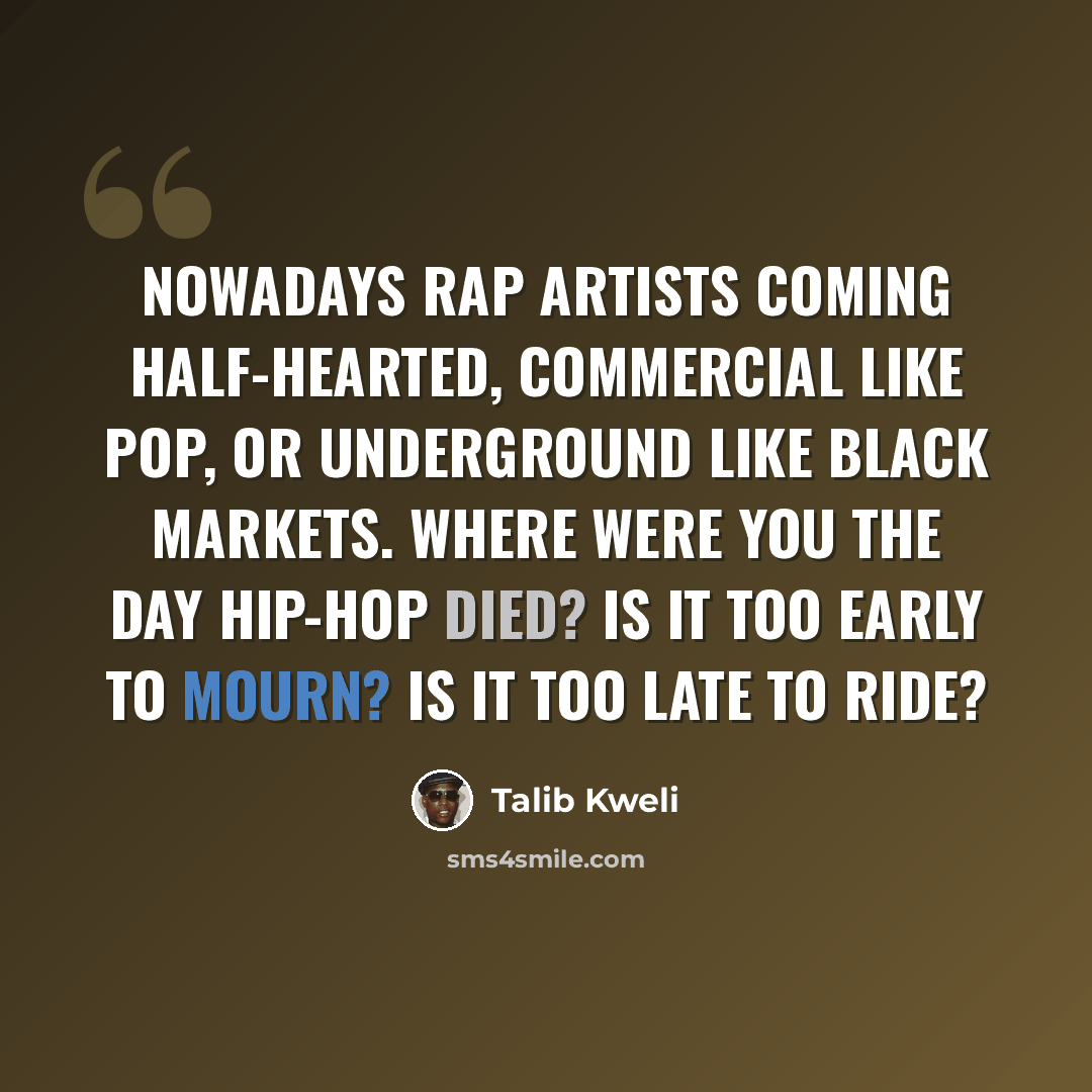 “Nowadays rap artists coming half-hearted, Commercial like pop, or underground like black markets. Where were you the day hip-hop died? Is it too early to mourn? Is it too late to ride?” quote by Talib Kweli