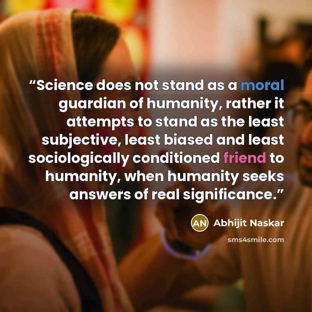 “Science does not stand as a moral guardian of humanity, rather it attempts to stand as the least subjective, least biased and least sociologically conditioned friend to humanity, when humanity seeks answers of real significance.” quote by Abhijit Naskar