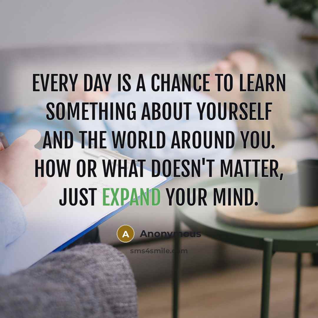 “Every day is a chance to learn something about yourself and the world around you. How or what doesn't matter, just expand your mind.” quote by Anonymous
