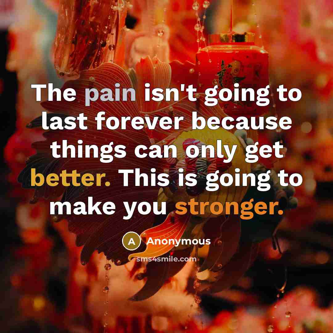 “The pain isn't going to last forever because things can only get better. This is going to make you stronger.” quote by Anonymous