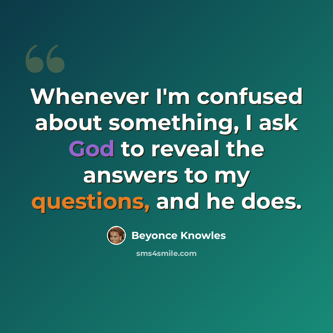 “Whenever I'm confused about something, I ask God to reveal the answers to my questions, and he does.” quote by Beyonce Knowles