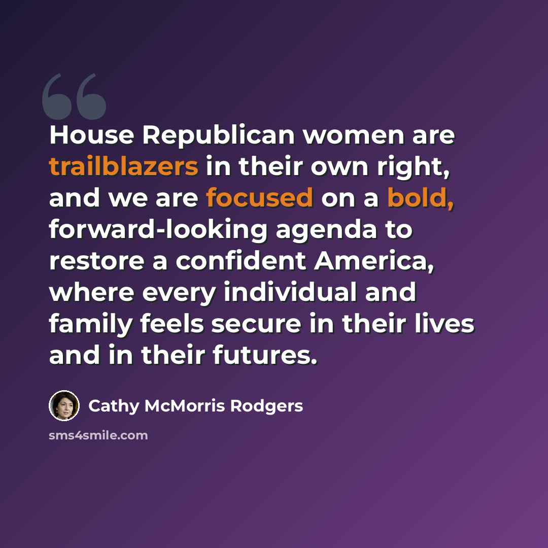 “House Republican women are trailblazers in their own right, and we are focused on a bold, forward-looking agenda to restore a confident America, where every individual and family feels secure in their lives and in their futures.” quote by Cathy McMorris Rodgers