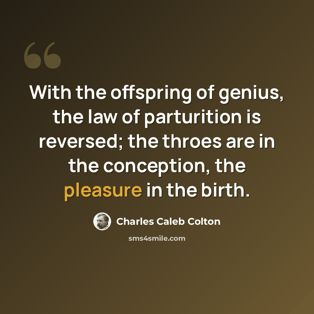 “With the offspring of genius, the law of parturition is reversed; the throes are in the conception, the pleasure in the birth.” quote by Charles Caleb Colton