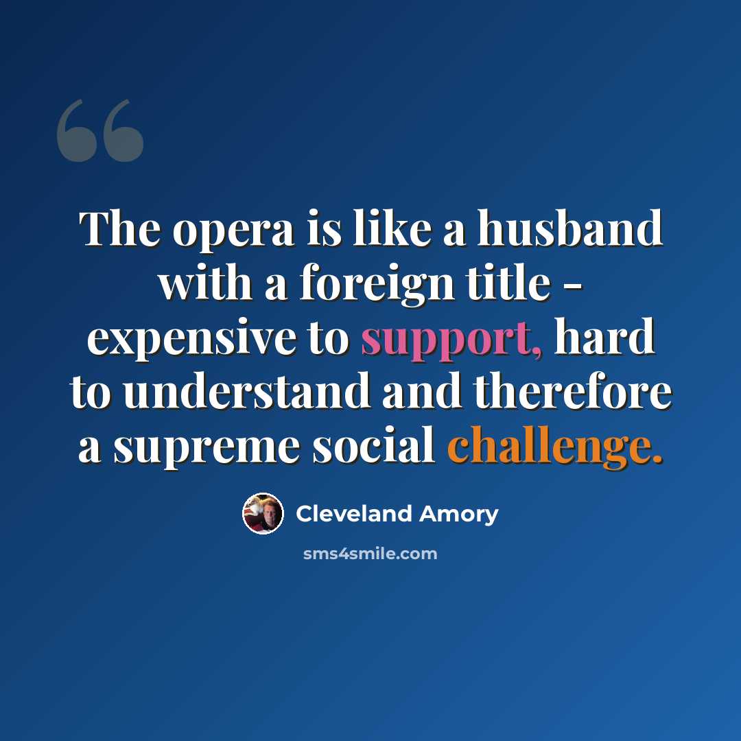“The opera is like a husband with a foreign title - expensive to support, hard to understand and therefore a supreme social challenge.” quote by Cleveland Amory