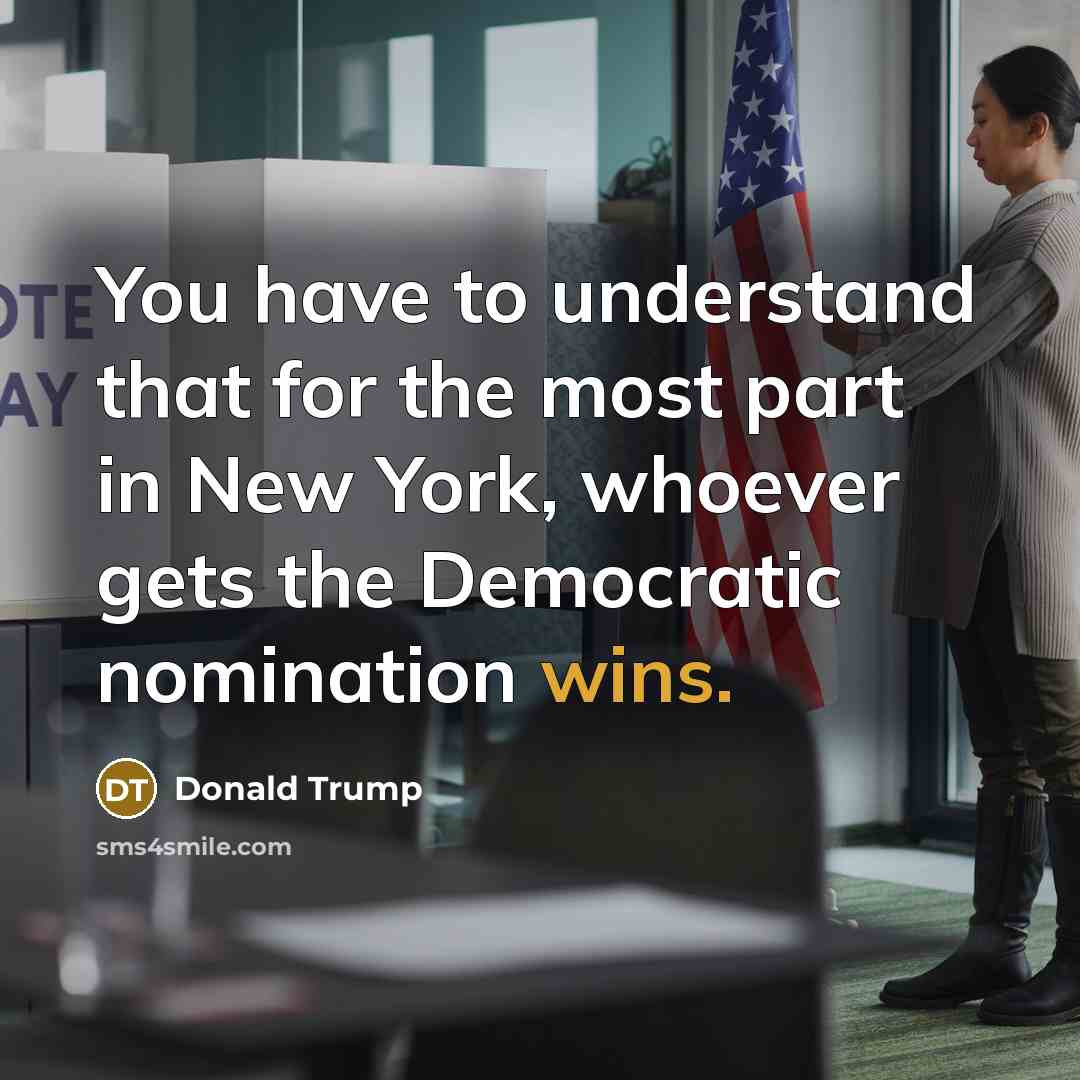 “You have to understand that for the most part in New York, whoever gets the Democratic nomination wins.” quote by Donald Trump