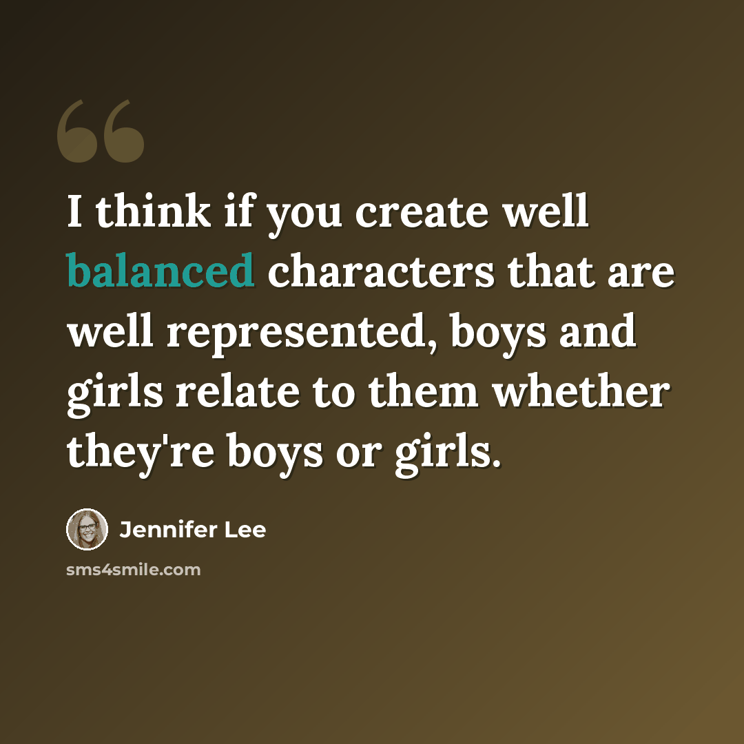 “I think if you create well balanced characters that are well represented, boys and girls relate to them whether they're boys or girls.” quote by Jennifer Lee