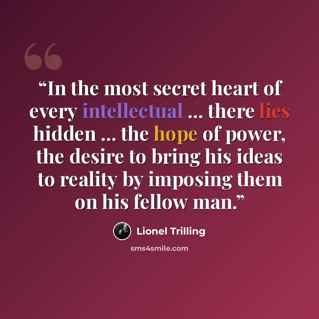“In the most secret heart of every intellectual ... there lies hidden ... the hope of power, the desire to bring his ideas to reality by imposing them on his fellow man.” quote by Lionel Trilling