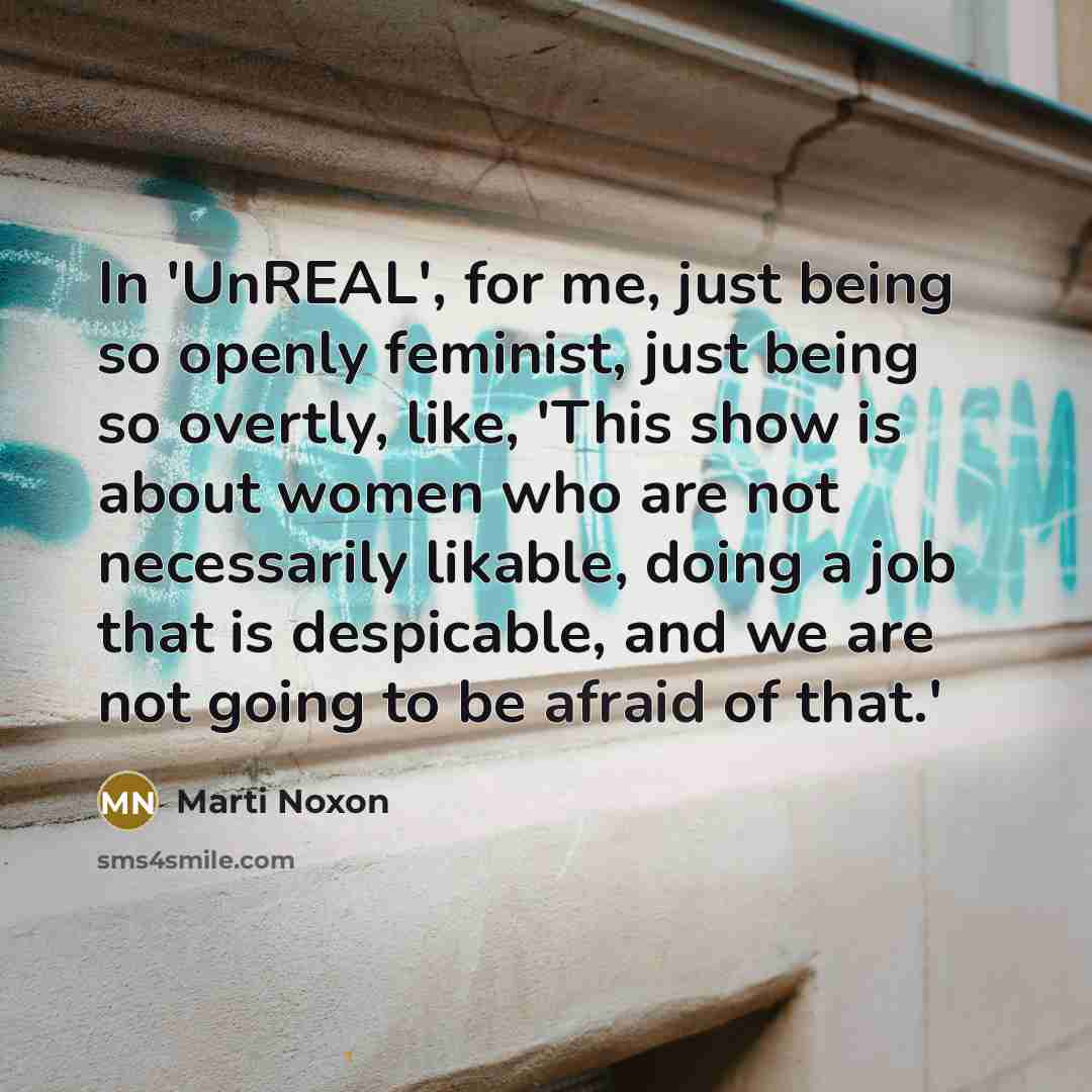 “In 'UnREAL', for me, just being so openly feminist, just being so overtly, like, 'This show is about women who are not necessarily likable, doing a job that is despicable, and we are not going to be afraid of that.'” quote by Marti Noxon
