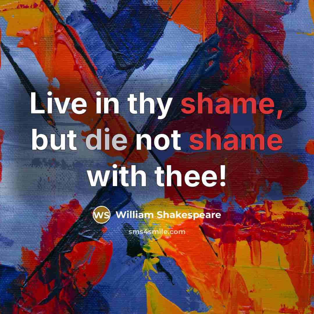 “Live in thy shame, but die not shame with thee!” quote by William Shakespeare