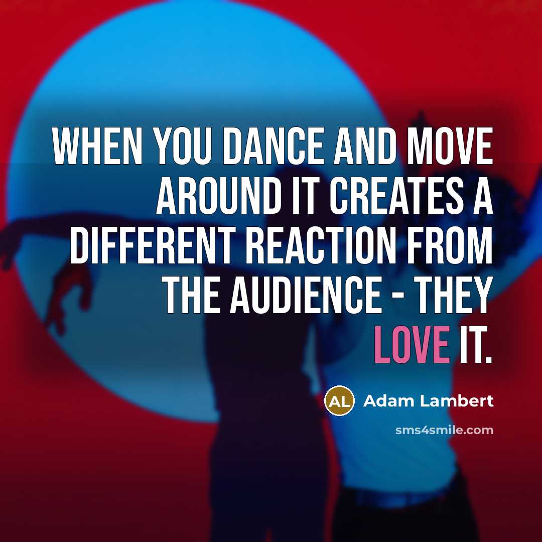 “When you dance and move around it creates a different reaction from the audience - they love it.” quote by Adam Lambert