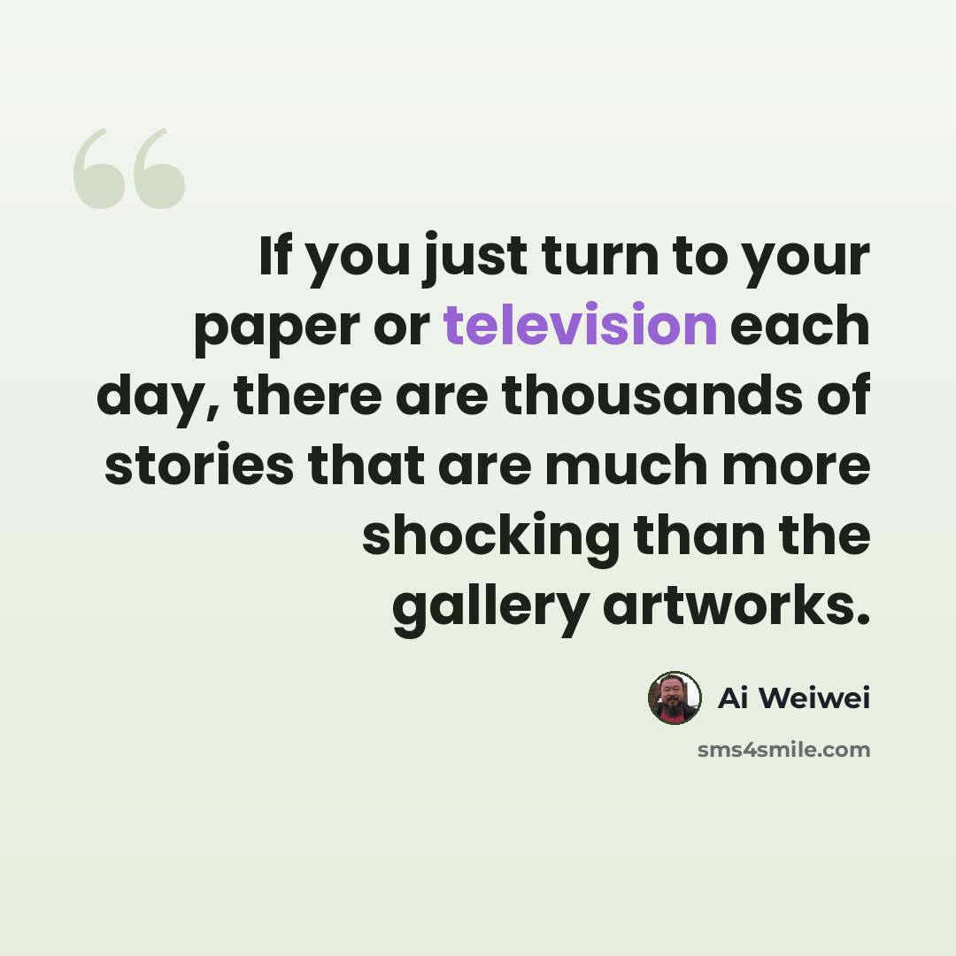 “If you just turn to your paper or television each day, there are thousands of stories that are much more shocking than the gallery artworks.” quote by Ai Weiwei