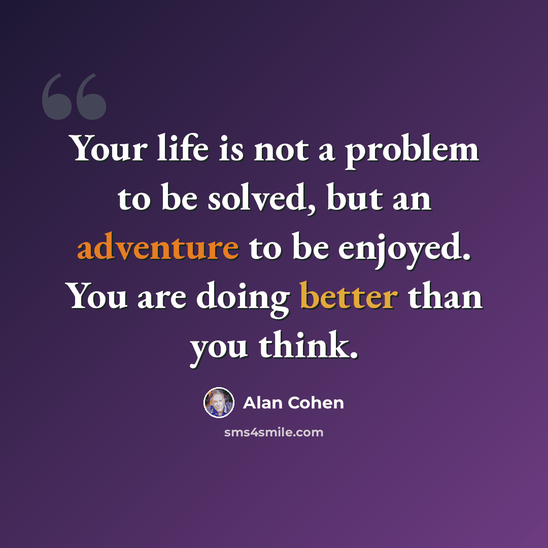 “Your life is not a problem to be solved, but an adventure to be enjoyed. You are doing better than you think.” quote by Alan Cohen