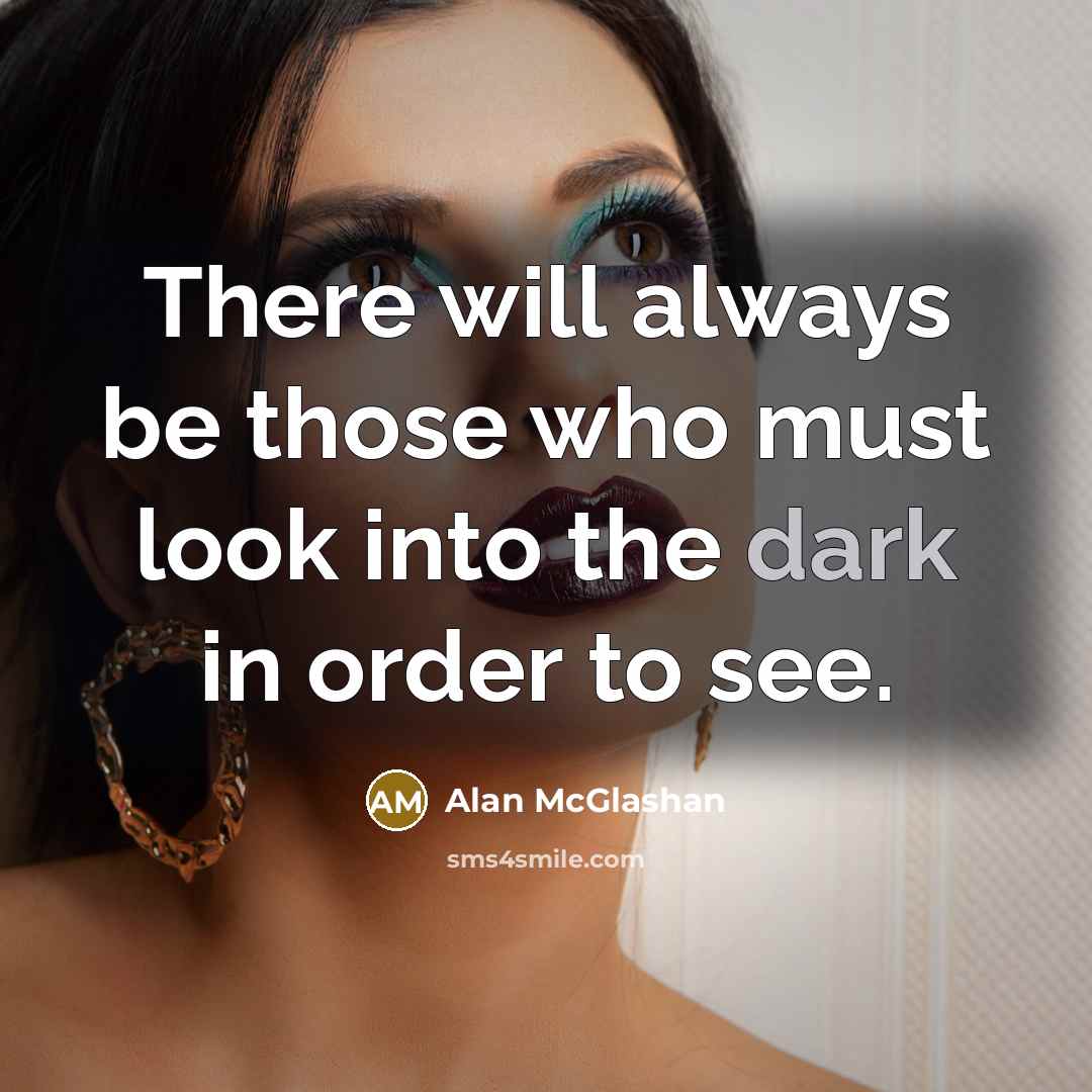 “There will always be those who must look into the dark in order to see.” quote by Alan McGlashan