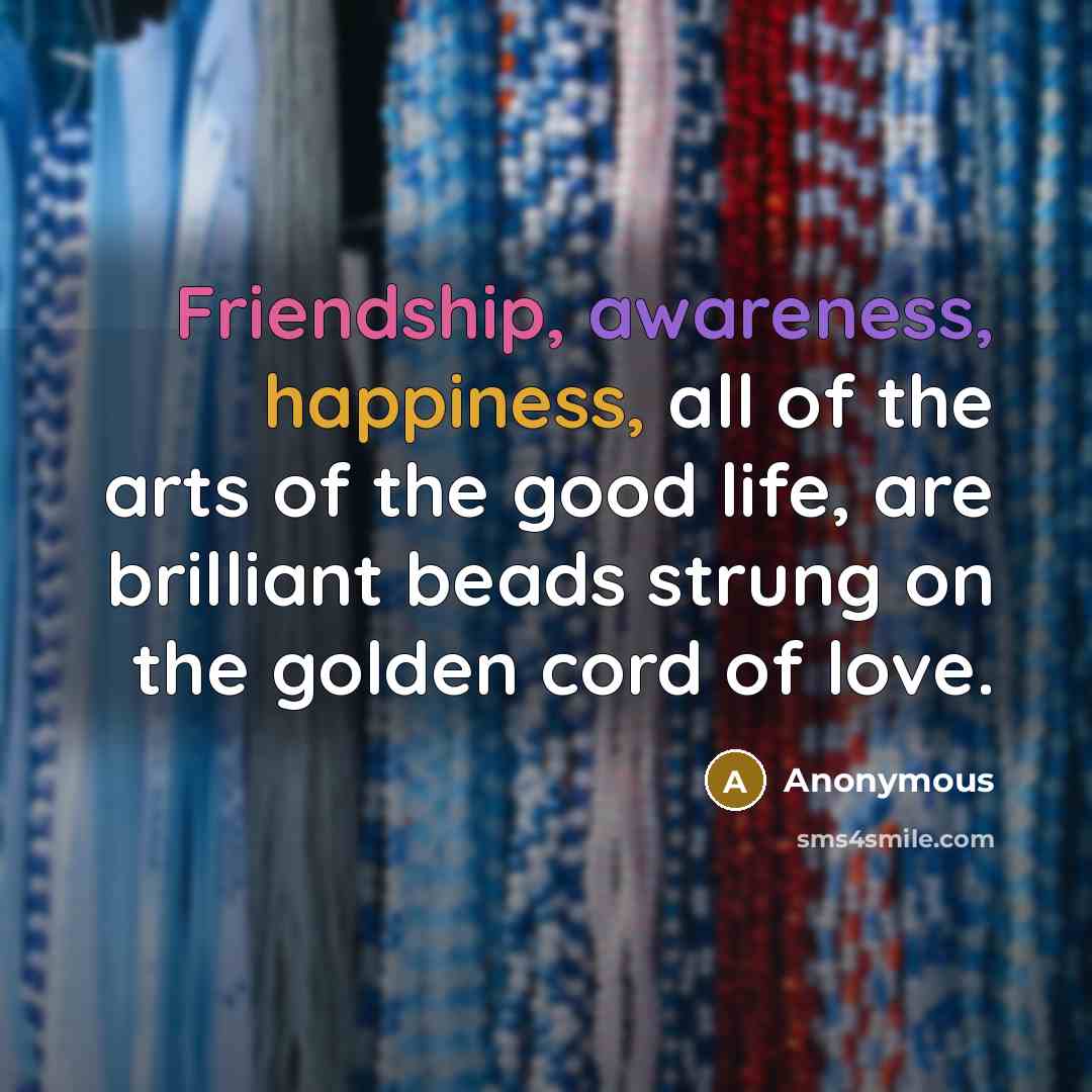 “Friendship, awareness, happiness, all of the arts of the good life, are brilliant beads strung on the golden cord of love.” quote by Anonymous