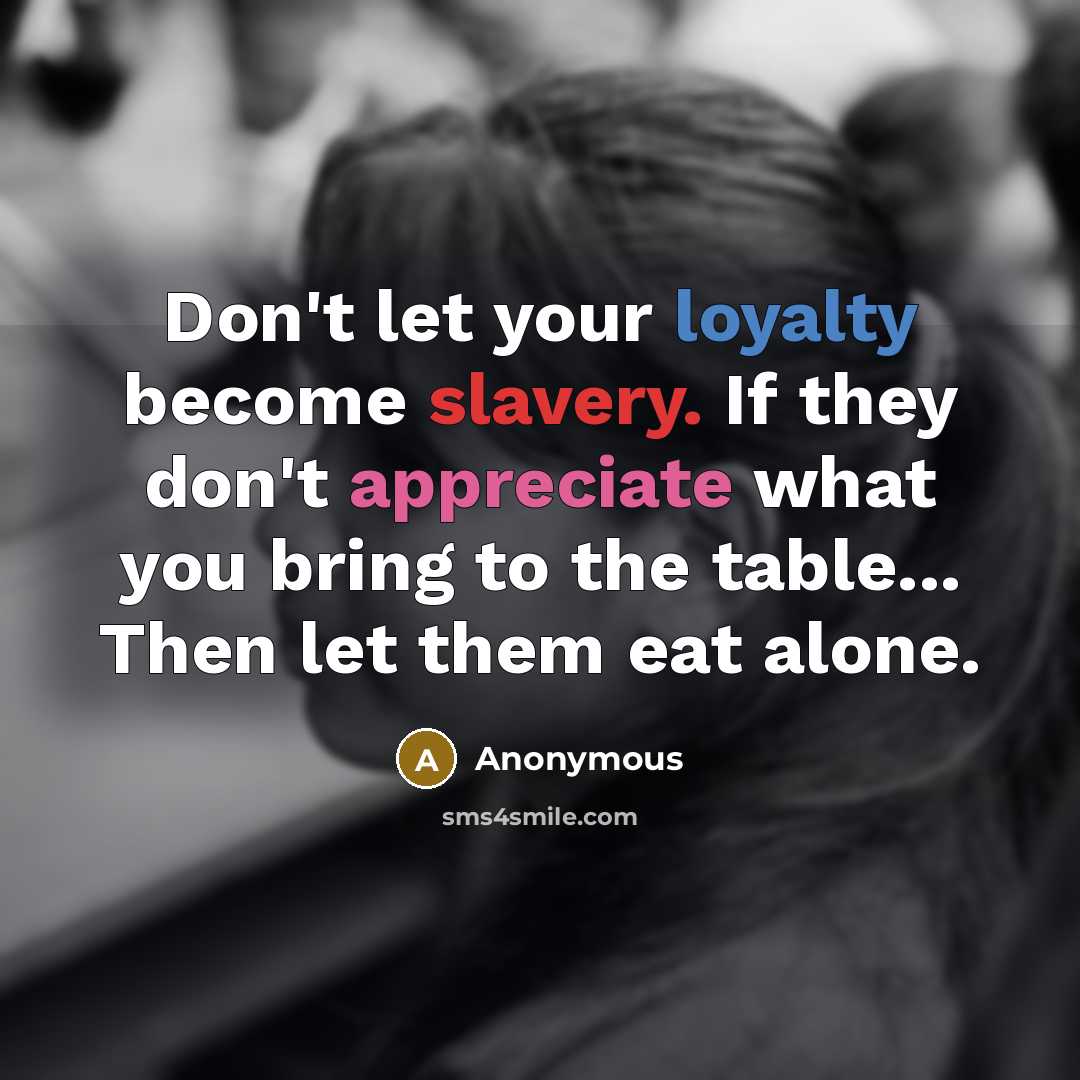 “Don't let your loyalty become slavery. If they don't appreciate what you bring to the table... Then let them eat alone.” quote by Anonymous