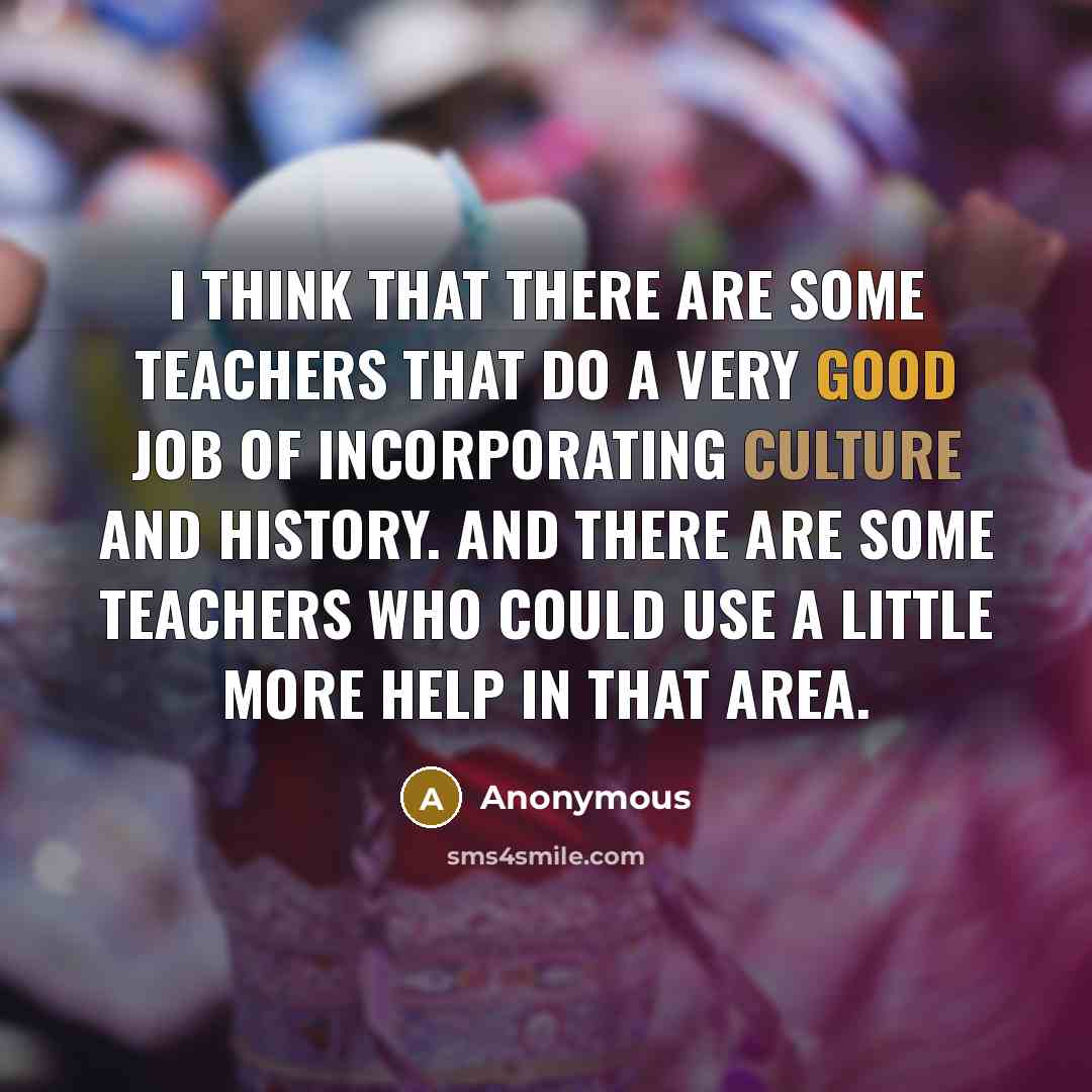 “I think that there are some teachers that do a very good job of incorporating culture and history. And there are some teachers who could use a little more help in that area.” quote by Anonymous