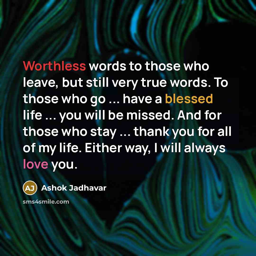 “Worthless words to those who leave, but still very true words. To those who go ... have a blessed life ... you will be missed. And for those who stay ... thank you for all of my life. Either way, I will always love you.” quote by Ashok Jadhavar
